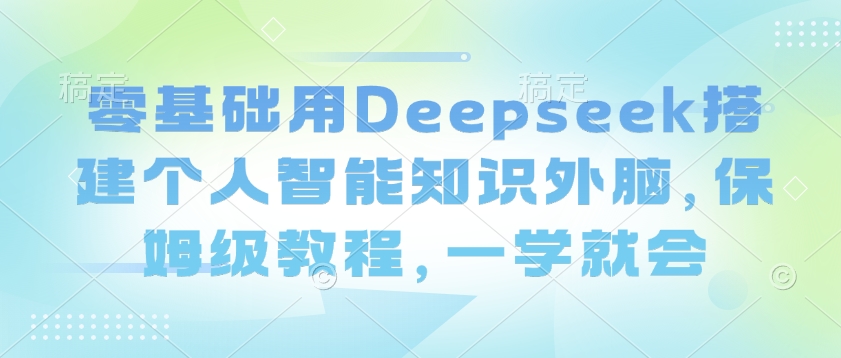 零基础用Deepseek搭建个人智能知识外脑，保姆级教程，一学就会-桂芽网创