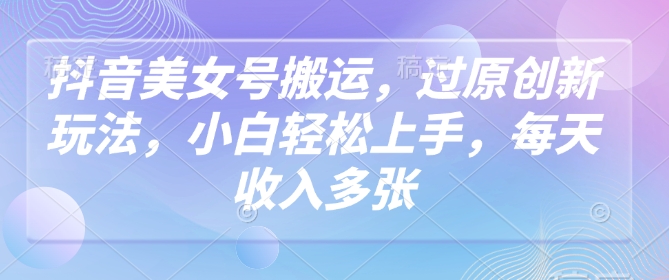 抖音美女号搬运，过原创新玩法，小白轻松上手，每天收入多张-桂芽网创