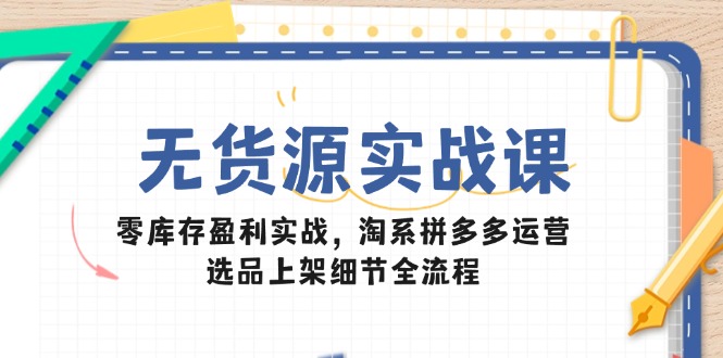 无货源实战课：零库存盈利实战，淘系拼多多运营，选品上架细节全流程-桂芽网创