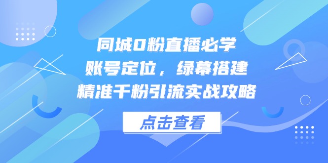 同城0粉直播必学，账号定位，绿幕搭建，精准千粉引流实战攻略-桂芽网创
