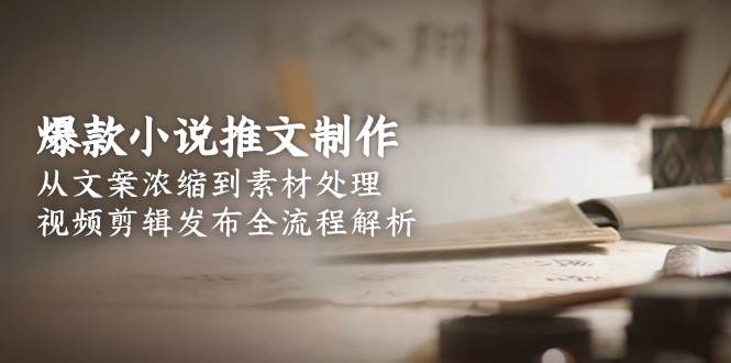 爆款小说推文制作，从文案浓缩到素材处理，视频剪辑发布全流程解析-桂芽网创