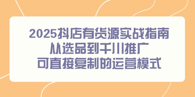 2025抖店有货源实战指南，从选品到千川推广，可直接复制的运营模式-桂芽网创