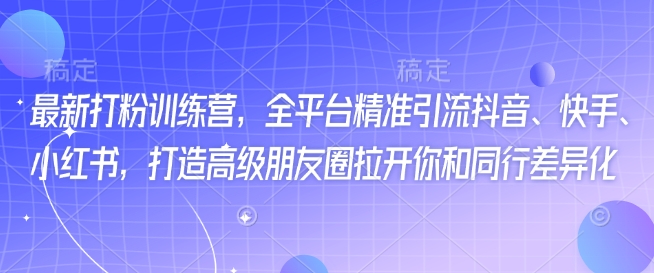 最新打粉训练营，全平台精准引流抖音、快手、小红书，打造高级朋友圈拉开你和同行差异化-桂芽网创