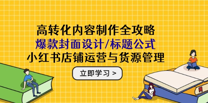 高转化内容制作全攻略：爆款封面设计/标题公式，小红书店铺运营与货源管理-桂芽网创