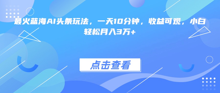 最火蓝海AI头条玩法，一天10分钟，收益可观，小白轻松月入3万+-桂芽网创