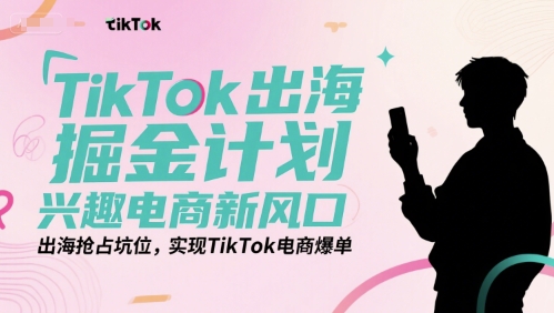 TikTok出海掘金计划，兴趣电商新风口，出海抢占坑位，实现TikTok电商爆单-桂芽网创