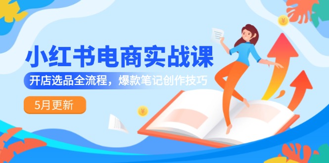 小红书电商实战课-5月更新，开店选品全流程，爆款笔记创作技巧-桂芽网创