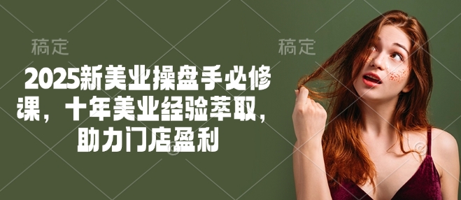 2025新美业操盘手必修课，十年美业经验萃取，助力门店盈利-桂芽网创