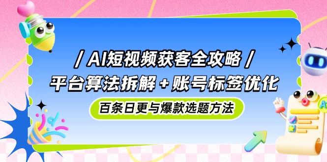 AI短视频获客全攻略：平台算法拆解+账号标签优化，百条日更与爆款选题方法-桂芽网创