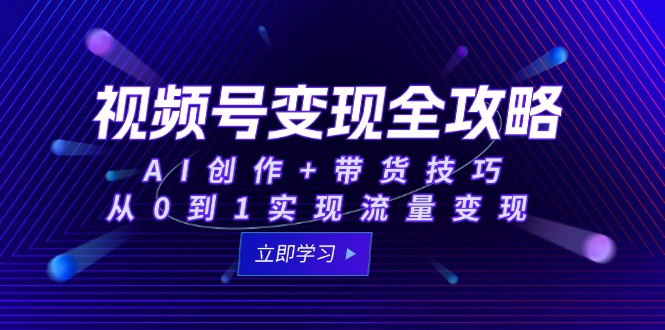 视频号变现全攻略：AI创作+带货技巧，从0到1实现流量变现-桂芽网创