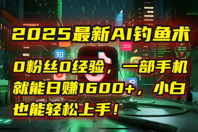 2025最新AI钓鱼术：0粉丝0经验，一部手机就能开启自动赚钱模式！-桂芽网创