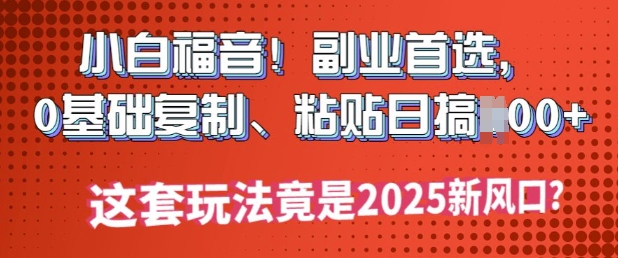 小白福音!副业首选，0基础复制，粘贴日搞多张?这套玩法竟是2025新风口?-桂芽网创