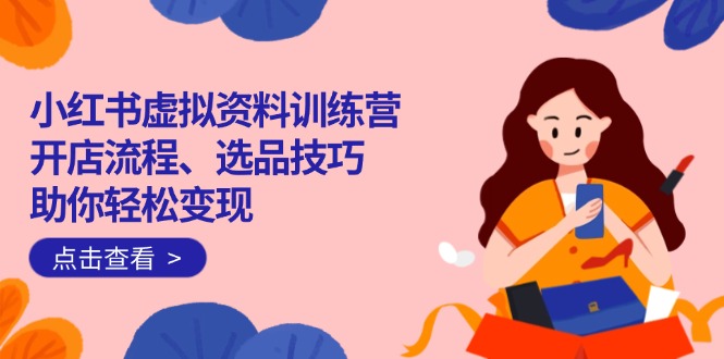 （14372期）小红书虚拟资料训练营：开店流程、选品技巧一网打尽，助你轻松变现-桂芽网创