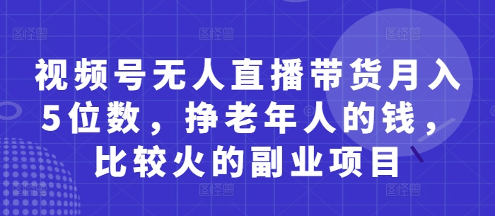 视频号无人直播带货月入5位数，挣老年人的钱，比较火的副业项目-桂芽网创