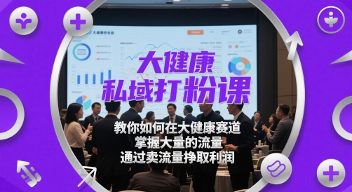 大健康私域打粉课，​教你如何在大健康赛道，掌握大量的流量，通过卖流量挣取利润-桂芽网创