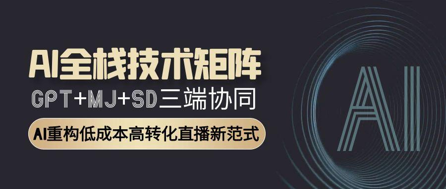 AI全栈技术矩阵：GPT+MJ+SD三端协同，AI重构低成本高转化直播新范式-桂芽网创