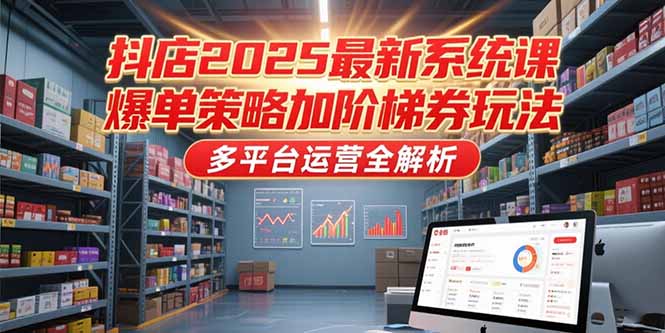 抖店2025最新系统课，爆单策略加阶梯券玩法，多平台运营全解析-桂芽网创