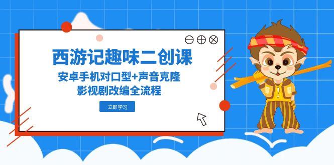 西游记趣味二创课，安卓手机对口型+声音克隆，影视剧改编全流程-桂芽网创
