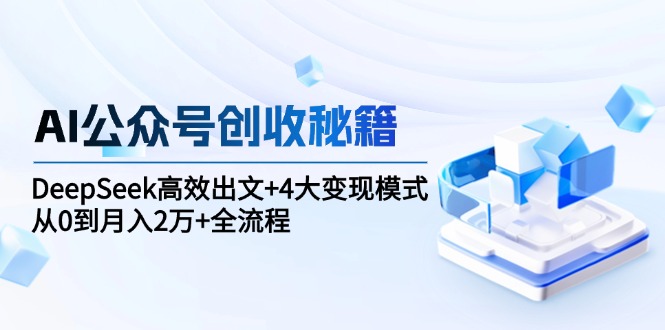 AI公众号创收秘籍：DeepSeek高效出文+4大变现模式，从0到月入2万+全流程-桂芽网创