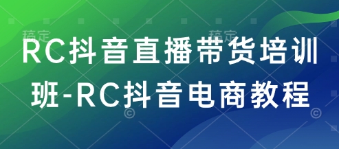 RC抖音直播带货培训班-RC抖音电商教程-桂芽网创