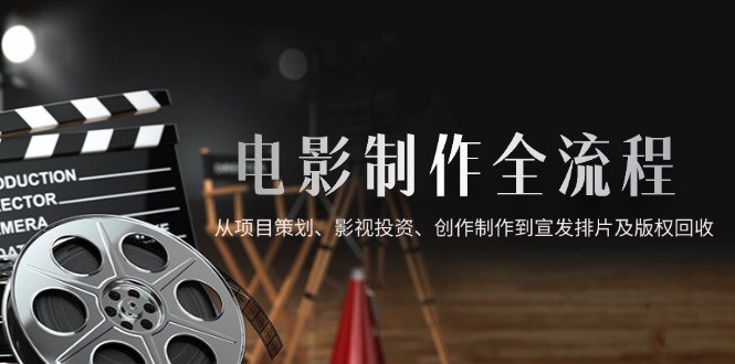 电影制作全流程，从项目策划、影视投资、创作制作到宣发排片及版权回收-桂芽网创