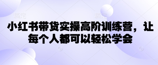 小红书带货实操高阶训练营，让每个人都可以轻松学会-桂芽网创