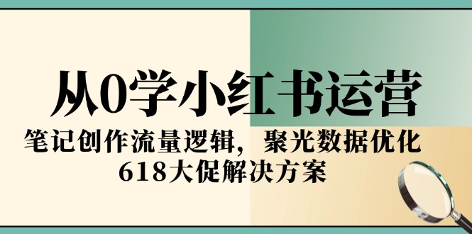 从0学小红书运营，笔记创作流量逻辑，聚光数据优化，618大促解决方案-桂芽网创