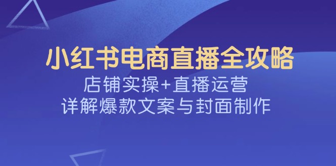 （14410期）小红书电商直播全攻略，店铺实操+直播运营，详解爆款文案与封面制作-桂芽网创