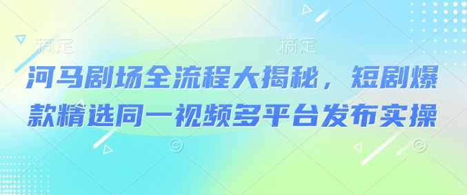 河马剧场全流程大揭秘，短剧爆款精选同一视频多平台发布实操-桂芽网创