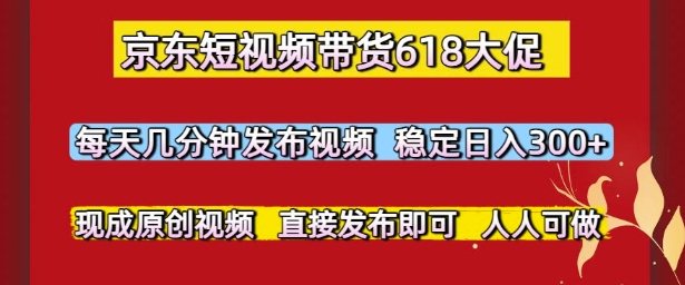 京东短视频带货618大促，每天几分钟发布视频，稳定日入3张+，现成原创视频，直接发布即可【揭秘】-桂芽网创
