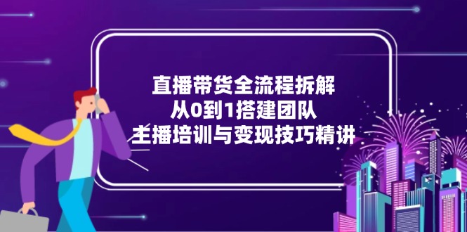 直播带货全流程拆解：从0到1搭建团队，主播培训与变现技巧精讲-桂芽网创