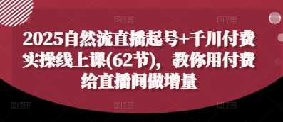 2025自然流直播起号+千川付费实操线上课(62节)，教你用付费给直播间做增量-桂芽网创