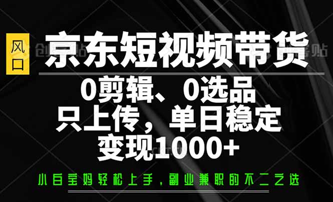 （14304期）京东短视频带货，0剪辑，0选品，只需上传素材，单日稳定变现1000+-桂芽网创