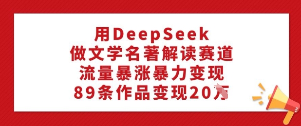 用DeepSeek做文学名著解读赛道，流量暴涨暴力变现，89条作品变现20W-桂芽网创
