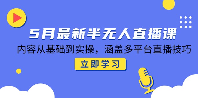 5月最新半无人直播课，内容从基础到实操，涵盖多平台直播技巧-桂芽网创