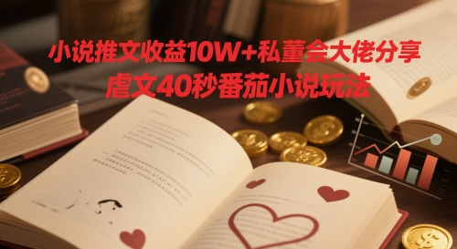 小说推文收益10W+私董会大佬分享，虐文40秒番茄小说玩法-桂芽网创