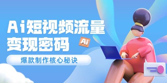 Ai短视频流量密码，爆款制作核心秘诀，120万案例深度解析-桂芽网创