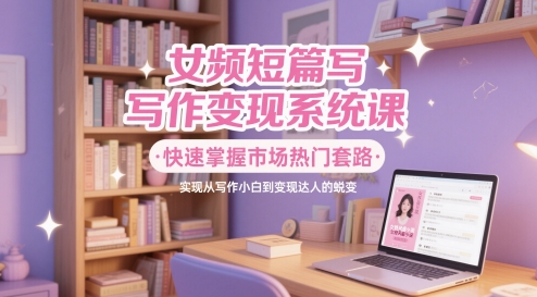 女频短篇写作变现系统课，快速掌握市场热门套路，实现从写作小白到变现达人的蜕变-桂芽网创