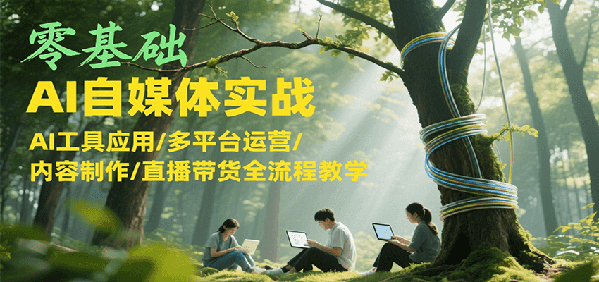 零基础AI自媒体实战，AI工具应用/多平台运营/内容制作/直播带货全流程教学-桂芽网创