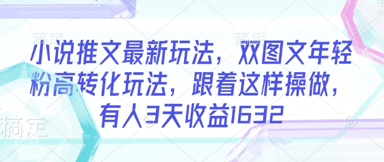 小说推文最新玩法，双图文年轻粉高转化玩法，跟着这样操做，有人3天收益1632-桂芽网创