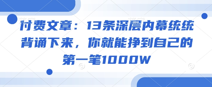 付费文章：13条深层内幕统统背诵下来，你就能挣到自己的第一笔1000W-桂芽网创