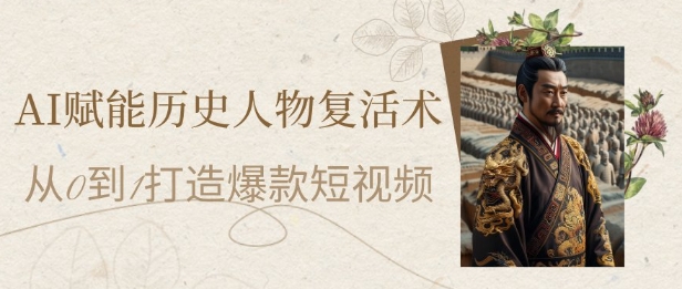 AI赋能历史人物复活术：从0到1打造爆款短视频，7天涨粉10W，小白也能月入过1W-桂芽网创