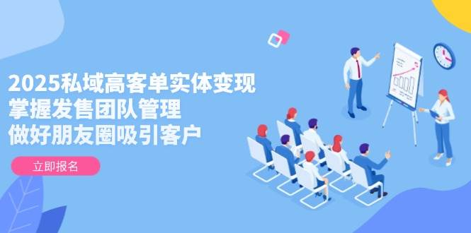2025私域高客单实体变现，掌握发售团队管理，做好朋友圈吸引客户-桂芽网创