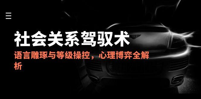 2025社会关系驾驭术，语言雕琢与等级操控，心理博弈全解析-桂芽网创