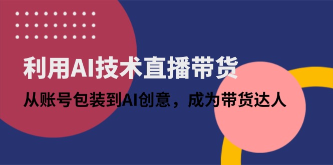 利用AI技术直播带货：从账号包装到AI创意，成为带货达人-桂芽网创