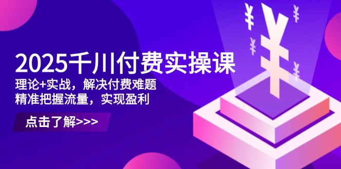 2025千川付费实操课，理论+实战，解决付费难题，精准把握流量，实现盈利-桂芽网创