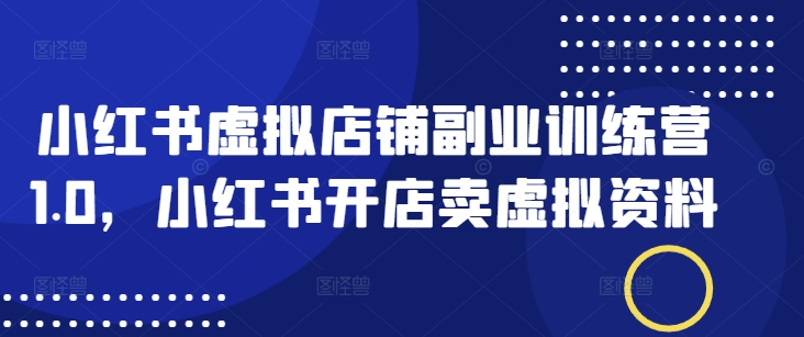 小红书虚拟店铺副业训练营1.0，小红书开店卖虚拟资料-桂芽网创
