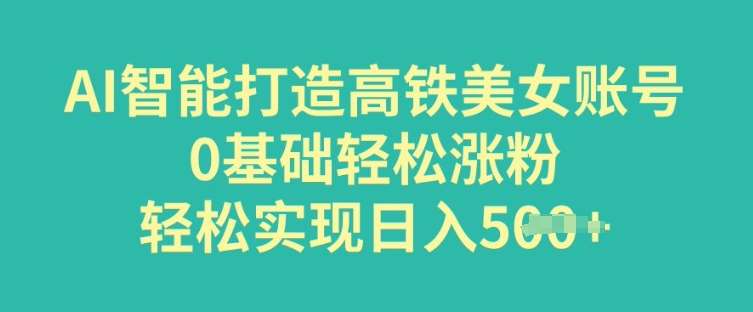 AI智能打造高铁美女账号，0基础轻松涨粉，轻松实现日入多张-桂芽网创
