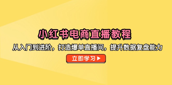 小红书电商直播教程，从入门到进阶，打造爆单直播间，提升数据复盘能力-桂芽网创