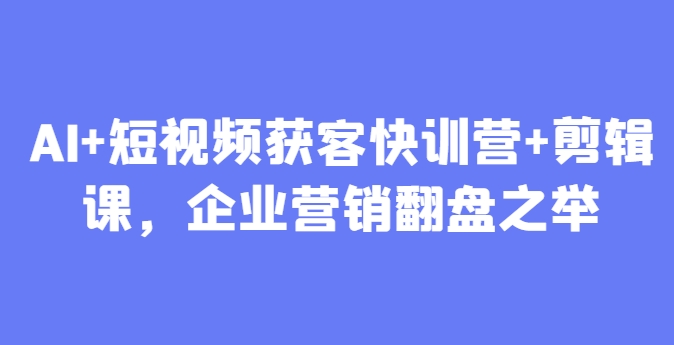 AI+短视频获客快训营+剪辑课，企业营销翻盘之举-桂芽网创